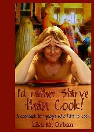 I'd Rather Starve Than Cook!: A Cookbook for People Who Hate to Cook/Lisa Orban