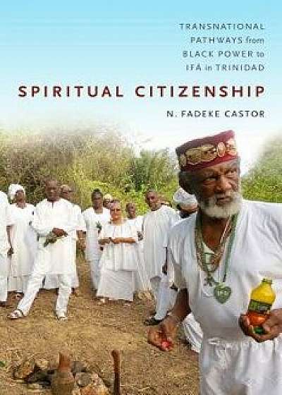 Spiritual Citizenship: Transnational Pathways from Black Power to If in Trinidad, Paperback/N. Fadeke Castor