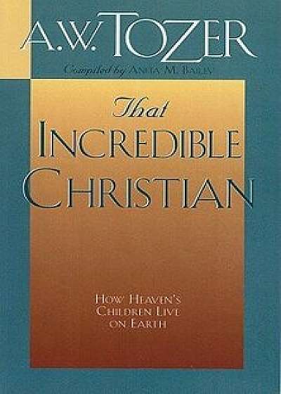 That Incredible Christian: How Heaven's Children Live on Earth, Paperback/A. W. Tozer