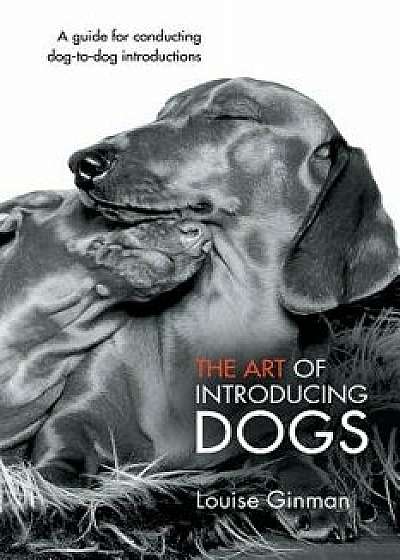 The Art of Introducing Dogs: A Guide for Conducting Dog-To-Dog Introductions, Paperback/Louise Ginman
