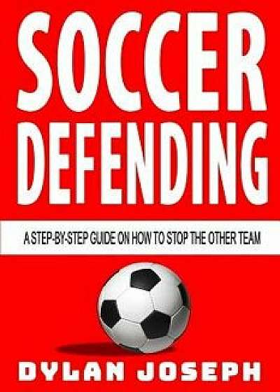Soccer Defending: A Step-by-Step Guide on How to Stop the Other Team, Paperback/Dylan Joseph