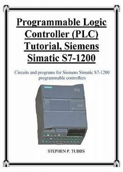 Programmable Logic Controller (Plc) Tutorial, Siemens Simatic S7-1200, Paperback/Stephen Philip Tubbs