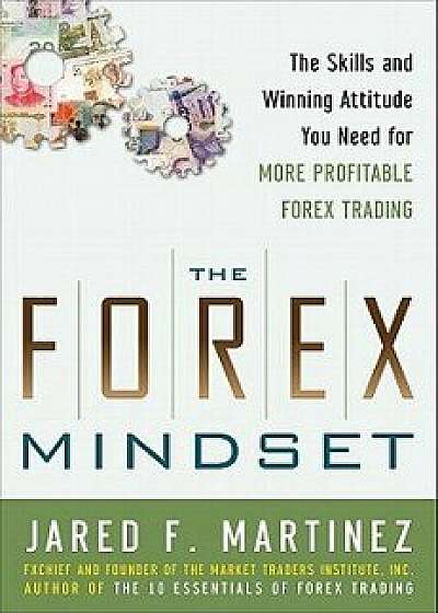 The Forex Mindset: The Skills and Winning Attitude You Need for More Profitable Forex Trading, Hardcover/Jared Martinez