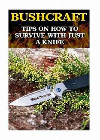 Bushcraft: Tips on How to Survive with Just a Knife/Micah Bowman