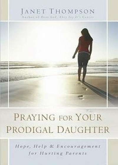 Praying for Your Prodigal Daughter: Hope, Help & Encouragement for Hurting Parents, Paperback/Janet Thompson