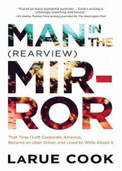 Man in the (Rearview) Mirror: That Time I Left Corporate America, Became an Uber Driver, and Lived to Write About It, Paperback/Larue Cook
