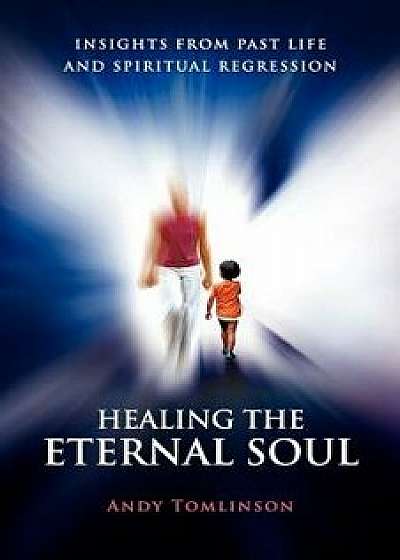 Healing the Eternal Soul - Insights from Past Life and Spiritual Regression, Paperback/Andy Tomlinson