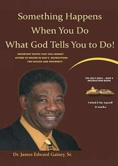 Something Happens When You Do What God Tells You To Do!: Important Truths that You Cannot Afford to Ignore in God's Instructions for Success and Prosp, Paperback/Dr James Edward Gainey Sr