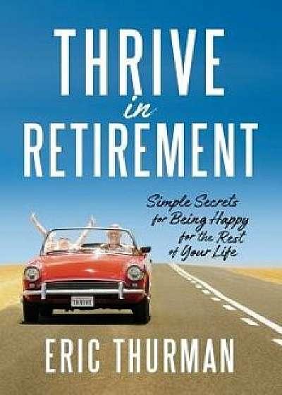 Thrive in Retirement: Simple Secrets for Being Happy for the Rest of Your Life, Paperback/Eric Thurman
