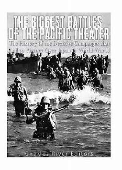 The Biggest Battles of the Pacific Theater: The History of the Decisive Campaigns That Led to Victory Over Japan in World War II, Paperback/Charles River Editors