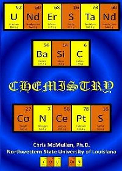 Understand Basic Chemistry Concepts: The Periodic Table, Chemical Bonds, Naming Compounds, Balancing Equations, and More, Paperback/Chris McMullen Ph. D.