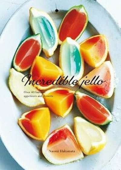 Incredible Jello: Over 40 Fantastic Appetizers and Desserts, Hardcover/Naomi Hakamata