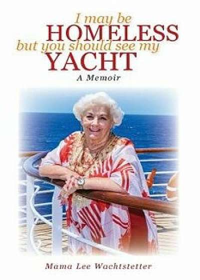 I May Be Homeless, But You Should See My Yacht, Paperback/Mama Lee Wachtstetter