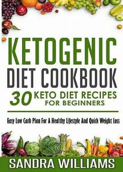 Ketogenic Diet Cookbook: 30 Keto Diet Recipes for Beginners, Easy Low Carb Plan for a Healthy Lifestyle and Quick Weight Loss, Paperback/Sandra Williams