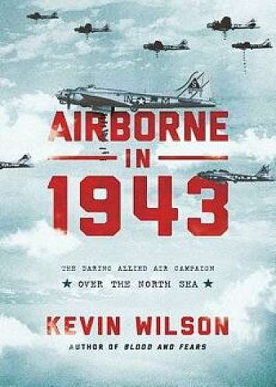 Airborne in 1943: The Daring Allied Air Campaign Over the North Sea, Hardcover/Kevin Wilson