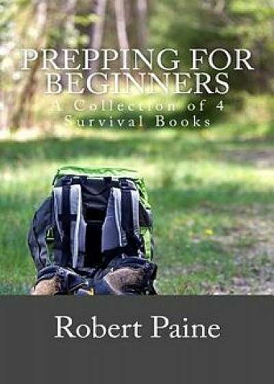 Prepping for Beginners: A Collection of 4 Survival Books, Paperback/Robert Paine