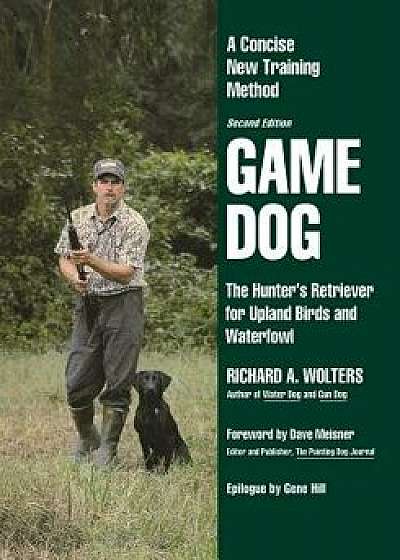Game Dog: The Hunter's Retriever for Upland Birds and Waterfowl-A Concise New Training Method, Paperback/Richard a. Wolters