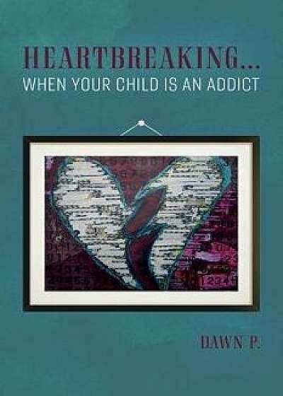 Heartbreaking...When Your Child Is an Addict, Paperback/Dawn P