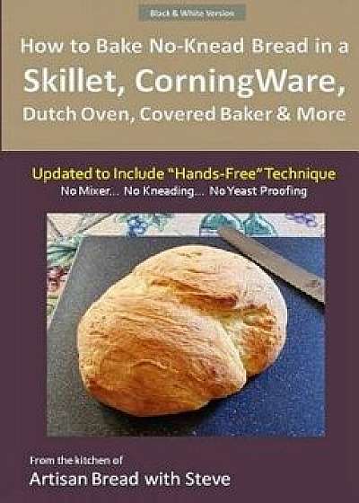 How to Bake No-Knead Bread in a Skillet, Corningware, Dutch Oven, Covered Baker & More (Updated to Include Hands-Free Technique) (B&w Version): From t, Paperback/Steve Gamelin