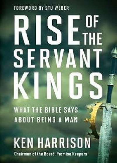 Rise of the Servant Kings: What the Bible Says about Being a Man, Hardcover/Ken Harrison
