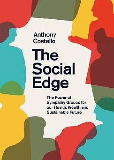 The Social Edge: The Power of Sympathy Groups for Our Health, Wealth and Sustainable Future, Hardcover/Anthony Costello