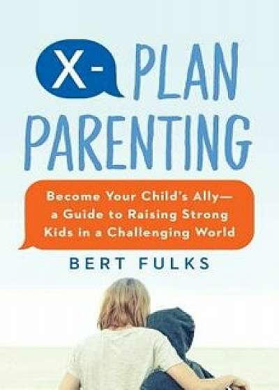 X-Plan Parenting: Become Your Child's Ally--A Guide to Raising Strong Kids in a Challenging World, Paperback/Bert Fulks