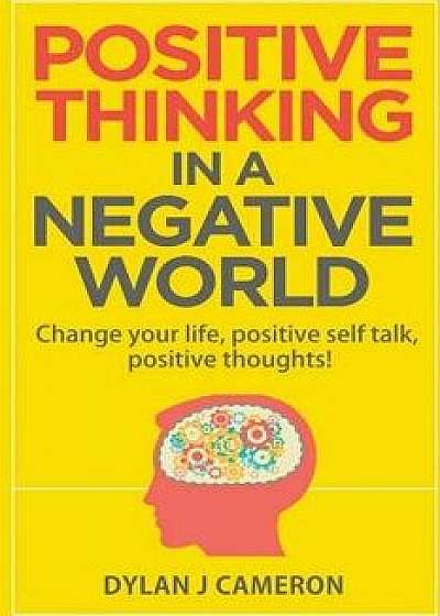 Positive Thinking, in a Negative World: Change Your Life, Positive Self Talk, Positive Thoughts!, Paperback/Dylan J. Cameron