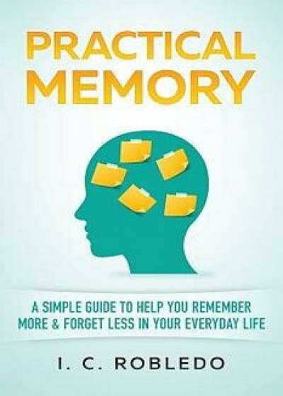 Practical Memory: A Simple Guide to Help You Remember More & Forget Less in Your Everyday Life, Paperback/I. C. Robledo