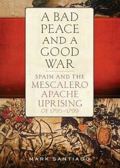 A Bad Peace and a Good War: Spain and the Mescalero Apache Uprising of 1795-1799, Hardcover/Mark Santiago