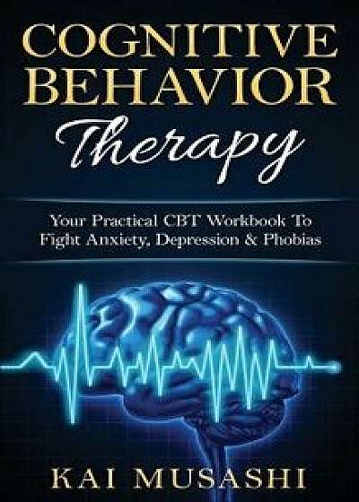 Cognitive Behavior Therapy: Your Practical CBT Workbook to Fight Anxiety, Depression & Phobias, Paperback/Kai Musashi