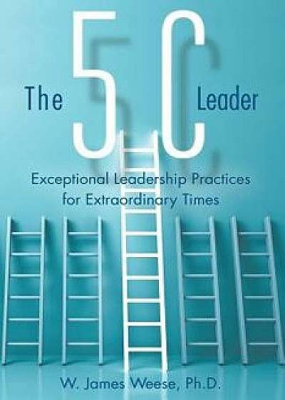 The 5c Leader: Exceptional Leadership Practices for Extraordinary Times, Paperback/W. James Weese Ph. D.