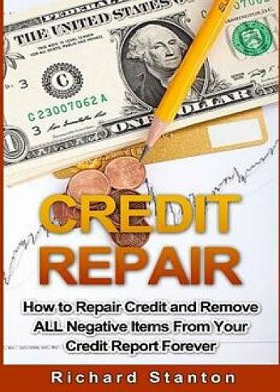 Credit Repair: How to Repair Credit and Remove All Negative Items from Your Credit Report Forever/Richard Stanton