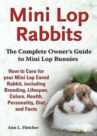 Mini Lop Rabbits: The Complete Owner's Guide to Mini Lop Bunnies, How to Care for Your Mini Lop Eared Rabbit, Including Breeding, Lifesp, Paperback/Ann L. Fletcher