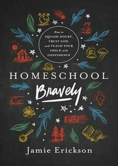 Homeschool Bravely: How to Squash Doubt, Trust God, and Teach Your Child with Confidence, Paperback/Jamie Erickson