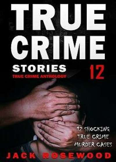 True Crime Stories Volume 12: 12 Shocking True Crime Murder Cases, Paperback/Jack Rosewood