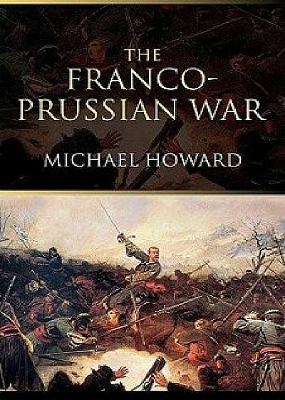 The Franco-Prussian War: The German Invasion of France 1870 1871, Paperback/Michael Eliot Howard