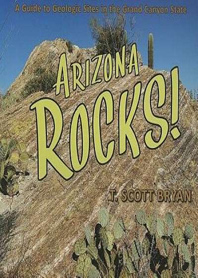 Arizona Rocks!: A Guide to Geologic Sites in the Grand Canyon State, Paperback/T. Scott Bryan