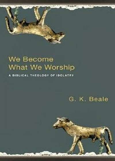 We Become What We Worship: A Biblical Theology of Idolatry, Paperback/G. K. Beale