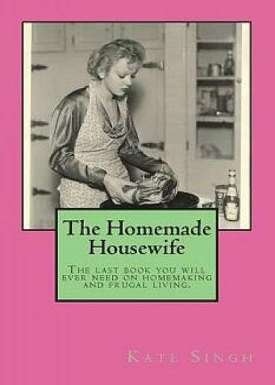 The Homemade Housewife: The Last Book You Will Ever Need on Homemaking and Frugal Living., Paperback/Kate Singh