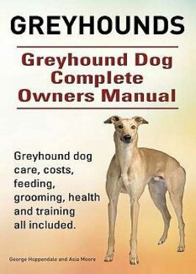 Greyhounds. Greyhound Dog Complete Owners Manual. Greyhound Dog Care, Costs, Feeding, Grooming, Health and Training All Included., Paperback/George Hoppendale