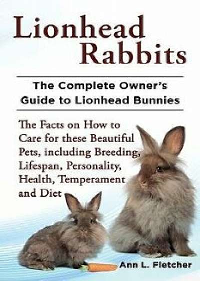 Lionhead Rabbits: The Complete Owner's Guide to Lionhead Bunnies the Facts on How to Care for These Beautiful Pets, Including Breeding,, Paperback/Ann L. Fletcher