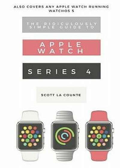 The Ridiculously Simple Guide to Apple Watch Series 4: A Practical Guide to Getting Started with the Next Generation of Apple Watch and Watchos 5, Paperback/Scott La Counte
