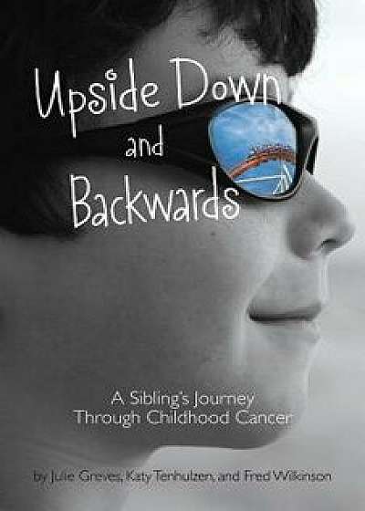 Upside Down and Backwards: A Sibling's Journey Through Childhood Cancer, Paperback/Julie Greves