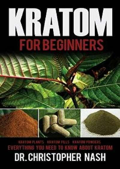 Kratom: Kratom for Beginners, Kratom Plants, Kratom Pills, Kratom Powders, Everything You Need to Know, Paperback/Dr Christopher Nash