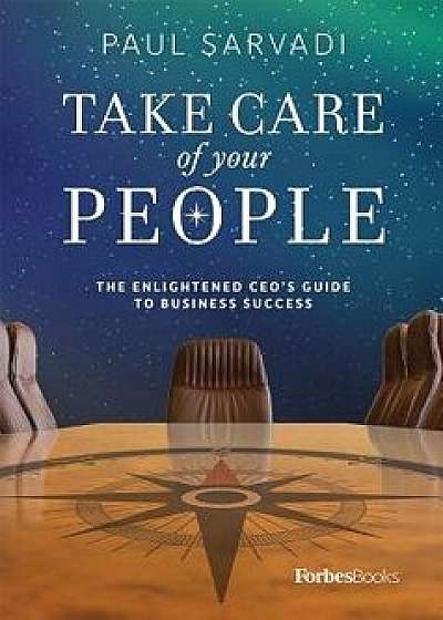 Take Care of Your People: The Enlightened CEO's Guide to Business Success, Hardcover/Paul Sarvadi