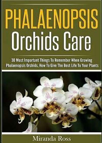 Phalaenopsis Orchids Care: 30 Most Important Things to Remember When Growing Phalaenopsis Orchids, Paperback/Miranda Ross