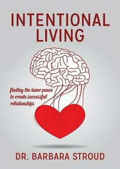 Intentional Living: Finding the Inner Peace to Create Successful Relationships, Paperback/Dr Barbara Stroud