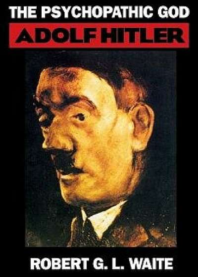 The Psychopathic God: Adolph Hitler, Paperback/Robert Waite