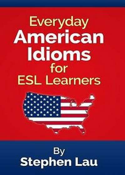 Everyday American Idioms for ESL Learners, Paperback/MR Stephen Lau