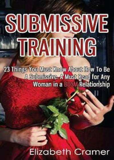 Submissive Training: 23 Things You Must Know about How to Be a Submissive. a Must Read for Any Woman in a Bdsm Relationship, Paperback/Elizabeth Cramer